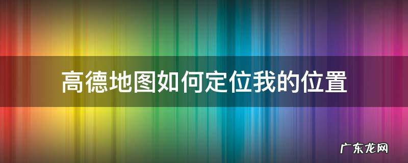 高德地图我的定位在哪里 高德地图如何定位我的位置