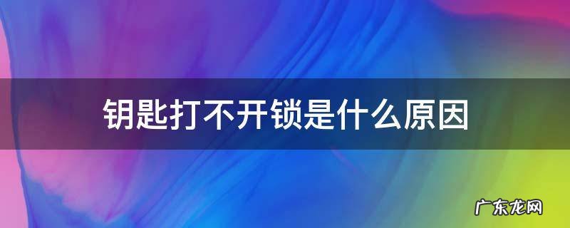 钥匙打不开门锁是什么原因 钥匙打不开锁是什么原因
