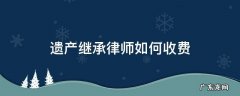 遗产继承律师如何收费 遗产继承律师费怎么收费