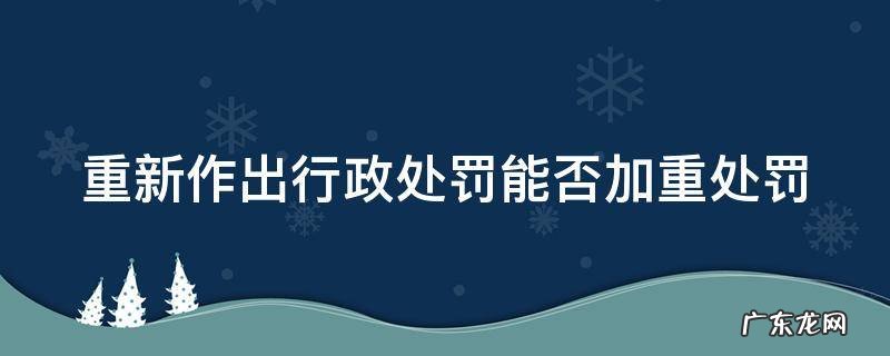 重新作出行政处罚能否加重处罚措施 重新作出行政处罚能否加重处罚