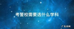 想考警校选什么科目 考警校需要选什么学科
