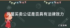 房屋买卖公证有法律效力吗 房屋买卖公证是否具有法律效力
