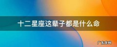 十二星座这辈子都是什么命 十二星座一辈子是什么命排行榜