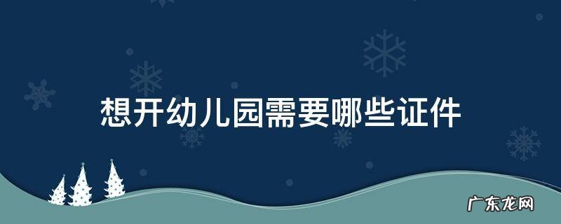 想开幼儿园需要哪些证件 想开一个幼儿园,需要什么证件