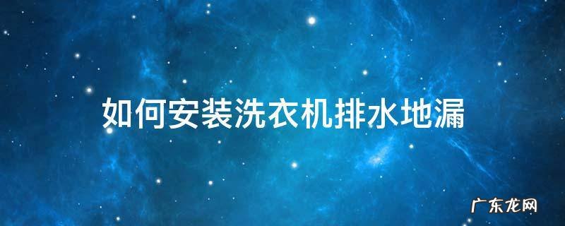 洗衣机排水地漏怎么安装 如何安装洗衣机排水地漏