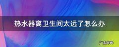 如何解决热水器离卫生间远 热水器离卫生间太远了怎么办