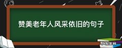 赞美老年人生活精彩的句子 赞美老年人风采依旧的句子
