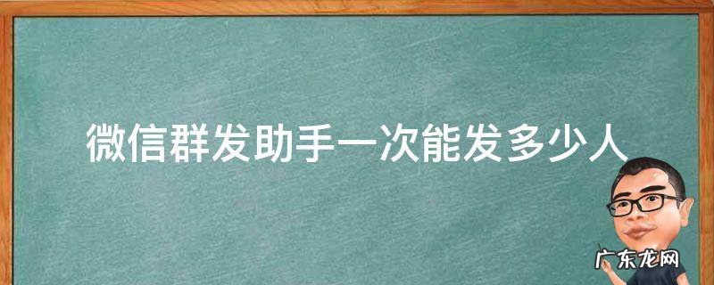 微信群发助手一次能发多少人 微信群发助手可以发多少次