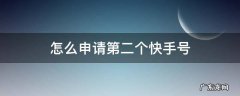 怎么申请第二个快手号 怎样申请另外一个快手号