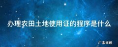 办理农田土地使用证的程序是什么 办理农田土地使用证的程序是什么呢
