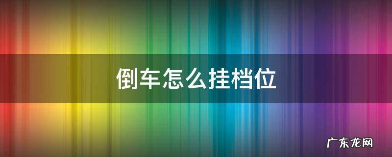 倒车怎么挂档位 皮卡手动挡倒车怎么挂档位