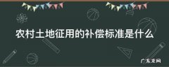 农村土地征用的补偿标准是什么意思 农村土地征用的补偿标准是什么