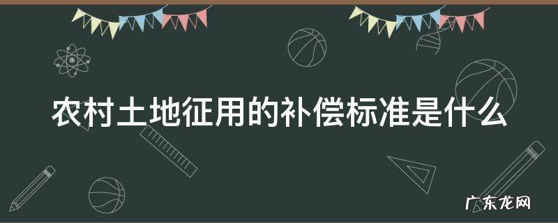 农村土地征用的补偿标准是什么意思 农村土地征用的补偿标准是什么