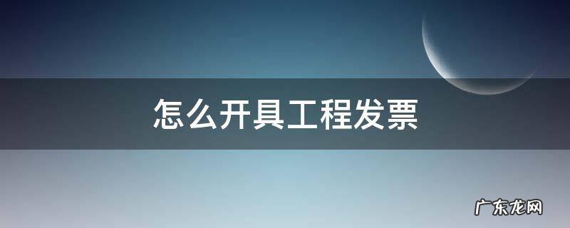怎么开具工程发票