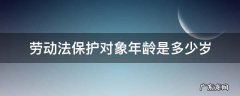 劳动法保护的年龄范围 劳动法保护对象年龄是多少岁