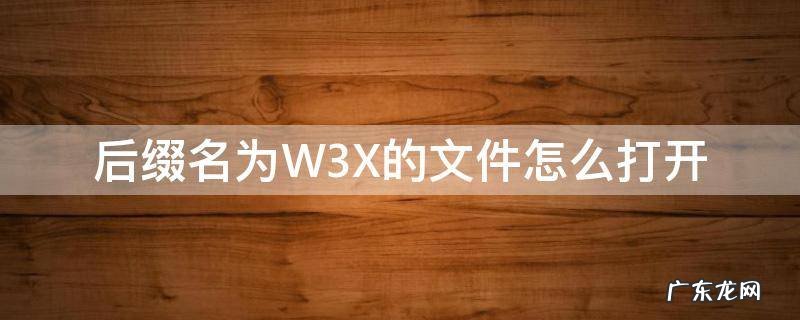 后缀名为W3X的文件怎么打开 w3x文件怎么修改
