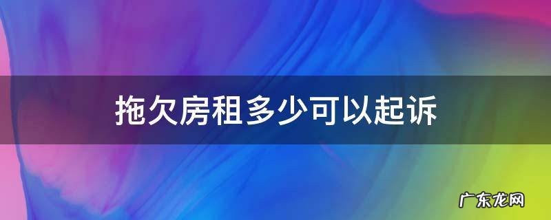 拖欠房租会被起诉吗 拖欠房租多少可以起诉