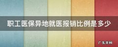 职工医保异地就医报销比例是多少 跨省就医,异地医保怎么报销