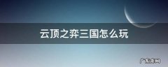 云顶之弈怎么玩 云顶之弈三国怎么玩