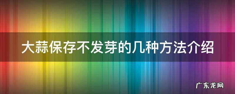 大蒜保存不发芽的几种方法介绍视频 大蒜保存不发芽的几种方法介绍