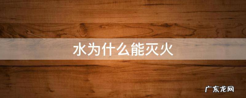 水为什么能灭火十万个为什么解答 水为什么能灭火