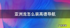 亚洲龙怎么装高德导航 亚洲龙怎么用高德地图