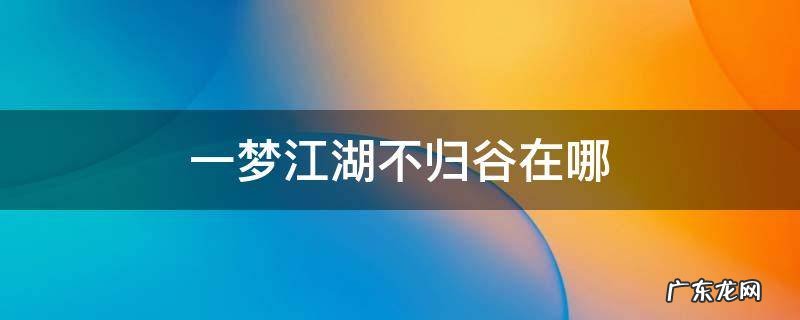 一梦江湖何处归攻略 一梦江湖不归谷在哪