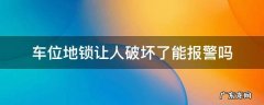 车位锁被破坏报警吗 车位地锁让人破坏了能报警吗
