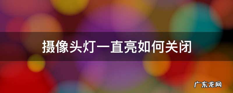 监控摄像头灯一直亮如何关闭 摄像头灯一直亮如何关闭