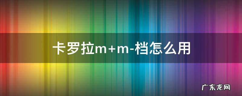 卡罗拉m+m-档怎么用 卡罗拉什么情况下使用M档