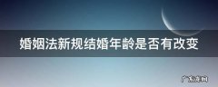 婚姻法新规结婚年龄是否有改变 婚姻法关于结婚年龄的限制