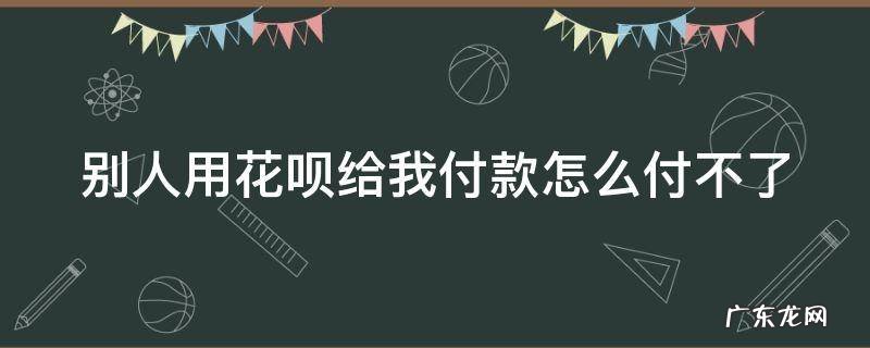 别人用花呗给我付款怎么付不了 别人用花呗给我付款怎么付不了呢