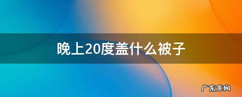晚上20度盖什么被子 晚上20度盖什么被子合适