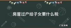 房屋过户给子女要什么税 房屋过户给子女税费