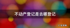 不动产登记是去哪登记 不动产登记谁去登记