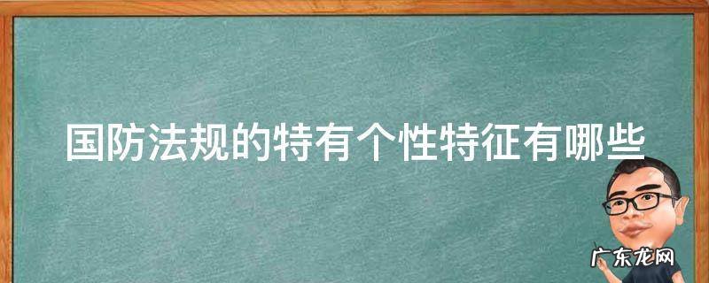 国防法规的特性表现在哪几个方面 国防法规的特有个性特征有哪些