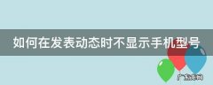 如何在发表动态时不显示手机型号 如何在发表动态时不显示手机型号信息
