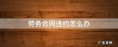 劳务公司合同违约 劳务合同违约怎么办