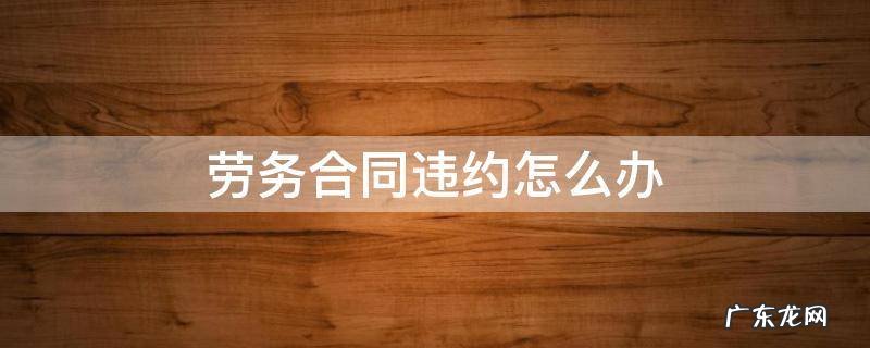 劳务公司合同违约 劳务合同违约怎么办