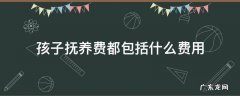 孩子的抚养费用一般在多少 孩子抚养费都包括什么费用