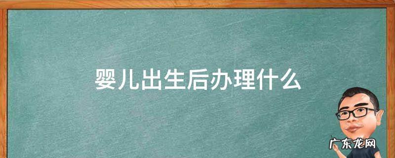 婴儿出生后办理什么 小孩儿出生后都需要办理什么