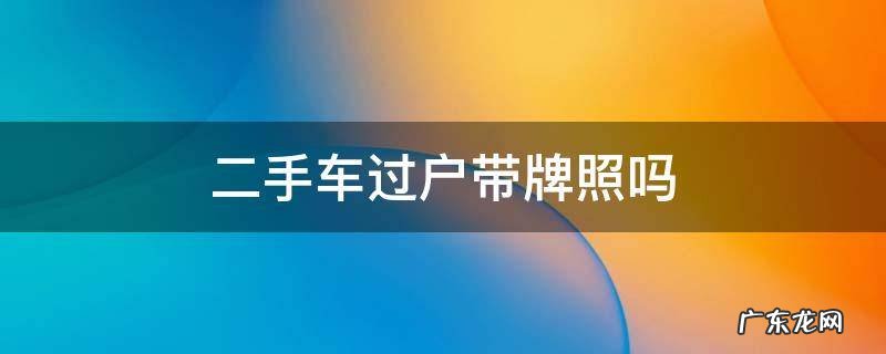 二手车过户带牌照吗 二手车能带牌过户吗?