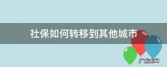 社保如何转移到其他城市 社保怎么转到另个城市