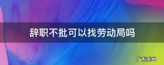 辞职不批可以找劳动局吗 员工辞职不批准怎么办可以找劳动局吗