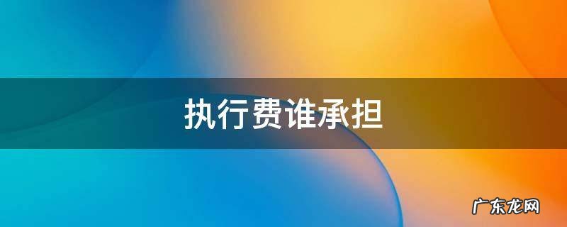 执行费谁承担 法院强制执行费谁承担