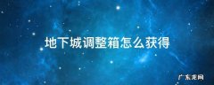 地下城调整箱怎么获得 地下城与勇士装备调整箱怎么获得