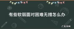 有些软弱面对困难无措怎么办 自己软弱无能怎么办