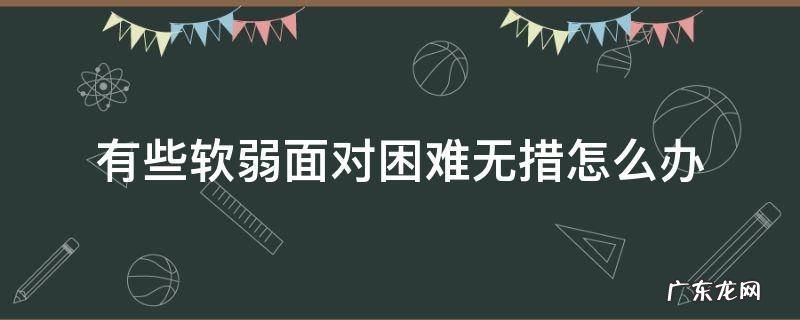 有些软弱面对困难无措怎么办 自己软弱无能怎么办