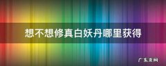 想不想修真白妖丹容易获得吗 想不想修真白妖丹哪里获得