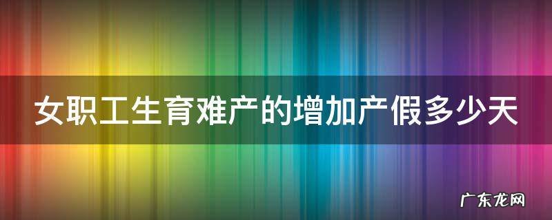 女职工生育难产的增加产假多少天 女职工生育难产增加产假多少天?